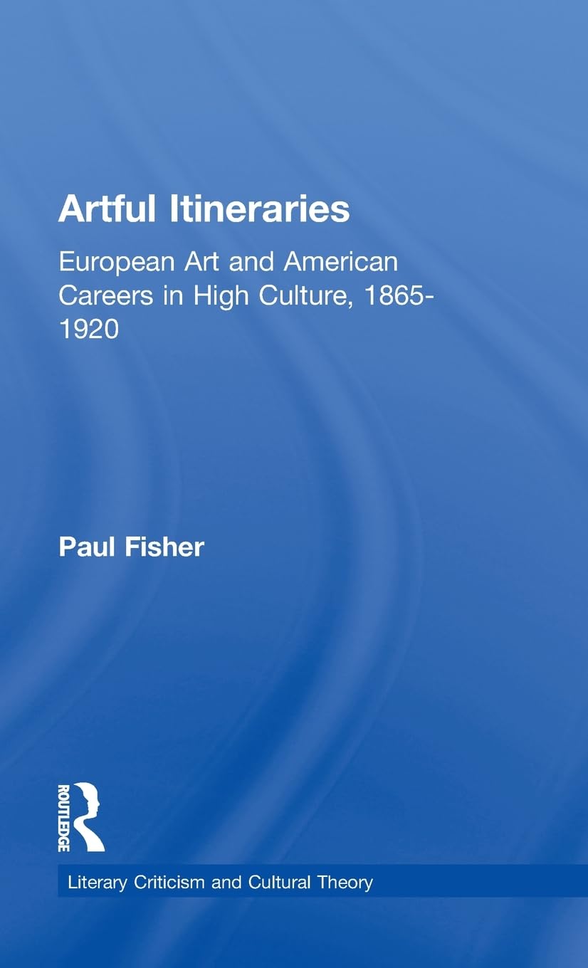 Artful Itineraries: European Art And American Careers In High Culture, 18651920 (Literary Criticism And Cultural Theory),New