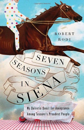 Seven Seasons in Siena: My Quixotic Quest for Acceptance Among Tuscanys Proudest People