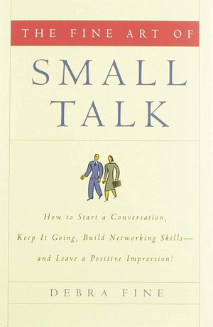 The Fine Art Of Small Talk: How To Start A Conversation, Keep It Going, Build Networking Skills  And Leave A Positive Impressi