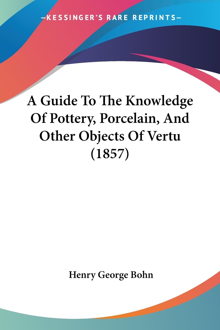 A Guide To The Knowledge Of Pottery, Porcelain, And Other Objects Of Vertu (1857),New