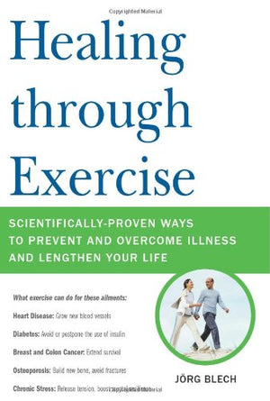 Healing through Exercise: ScientificallyProven Ways to Prevent and Overcome Illness and Lengthen Your Life
