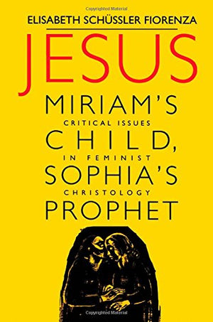 Jesus: Miriam'S Child, Sophia'S Prophet : Critical Issues In Feminist Christology,New