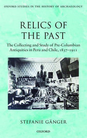 Relics Of The Past: The Collecting And Studying Of Precolumbian Antiquities In Peru And Chile, 1837  1911 (Oxford Studies In T,New