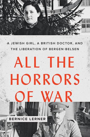 All The Horrors Of War: A Jewish Girl, A British Doctor, And The Liberation Of Bergenbelsen