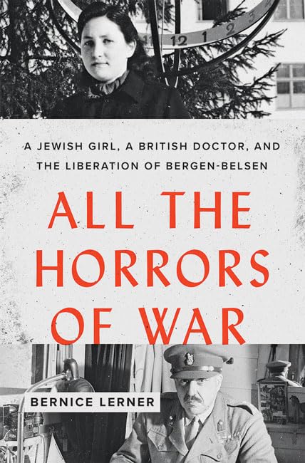 All The Horrors Of War: A Jewish Girl, A British Doctor, And The Liberation Of Bergenbelsen