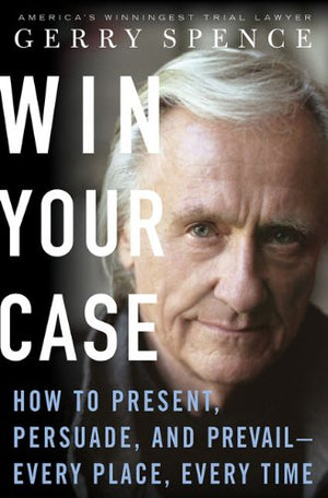 Win Your Case: How To Present, Persuade, And Prevailevery Place, Every Time