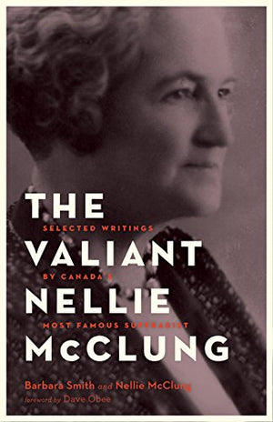 The Valiant Nellie McClung: Collected Columns by Canada s Most Famous Suffragist