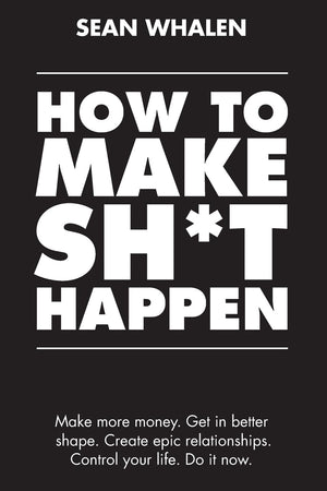 How To Make Sh*T Happen: Make More Money, Get In Better Shape, Create Epic Relationships And Control Your Life!