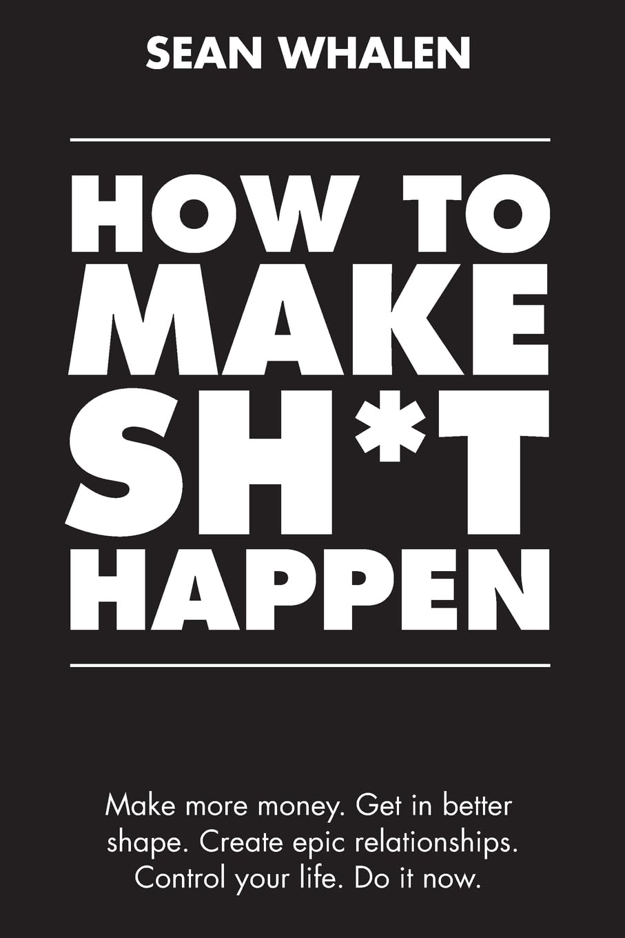 How To Make Sh*T Happen: Make More Money, Get In Better Shape, Create Epic Relationships And Control Your Life!