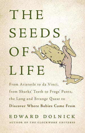 The Seeds of Life: From Aristotle to da Vinci, from Sharks Teeth to Frogs Pants, the Long and Strange Quest to Discover Where