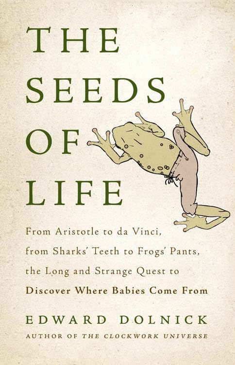The Seeds of Life: From Aristotle to da Vinci, from Sharks Teeth to Frogs Pants, the Long and Strange Quest to Discover Where