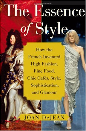The Essence Of Style: How The French Invented High Fashion, Fine Food, Chic Cafes, Style, Sophistication, And Glamour,New