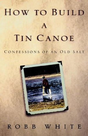 How to Build a Tin Canoe: Confessions of an Old Salt,Used