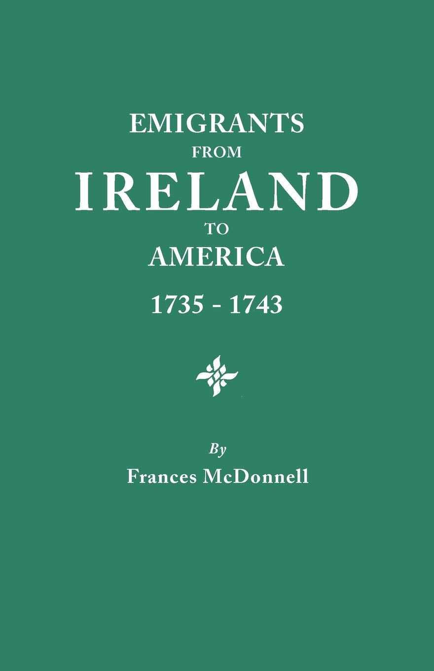 Emigrants from Ireland to America, 17351743 A Transcription of the Report of the Irish House of Commons into Enforced Emigratio