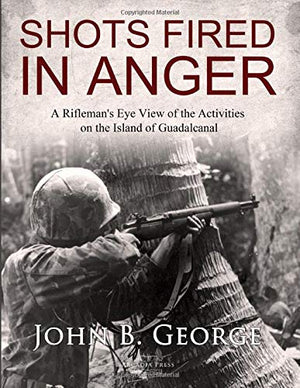 Shots Fired in Anger: A Riflemans Eye View of the Activities on the Island of Guadalcanal