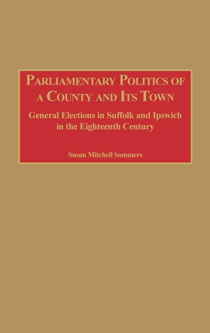 Parliamentary Politics of a County and Its Town: General Elections in Suffolk and Ipswich in the Eighteenth Century,Used