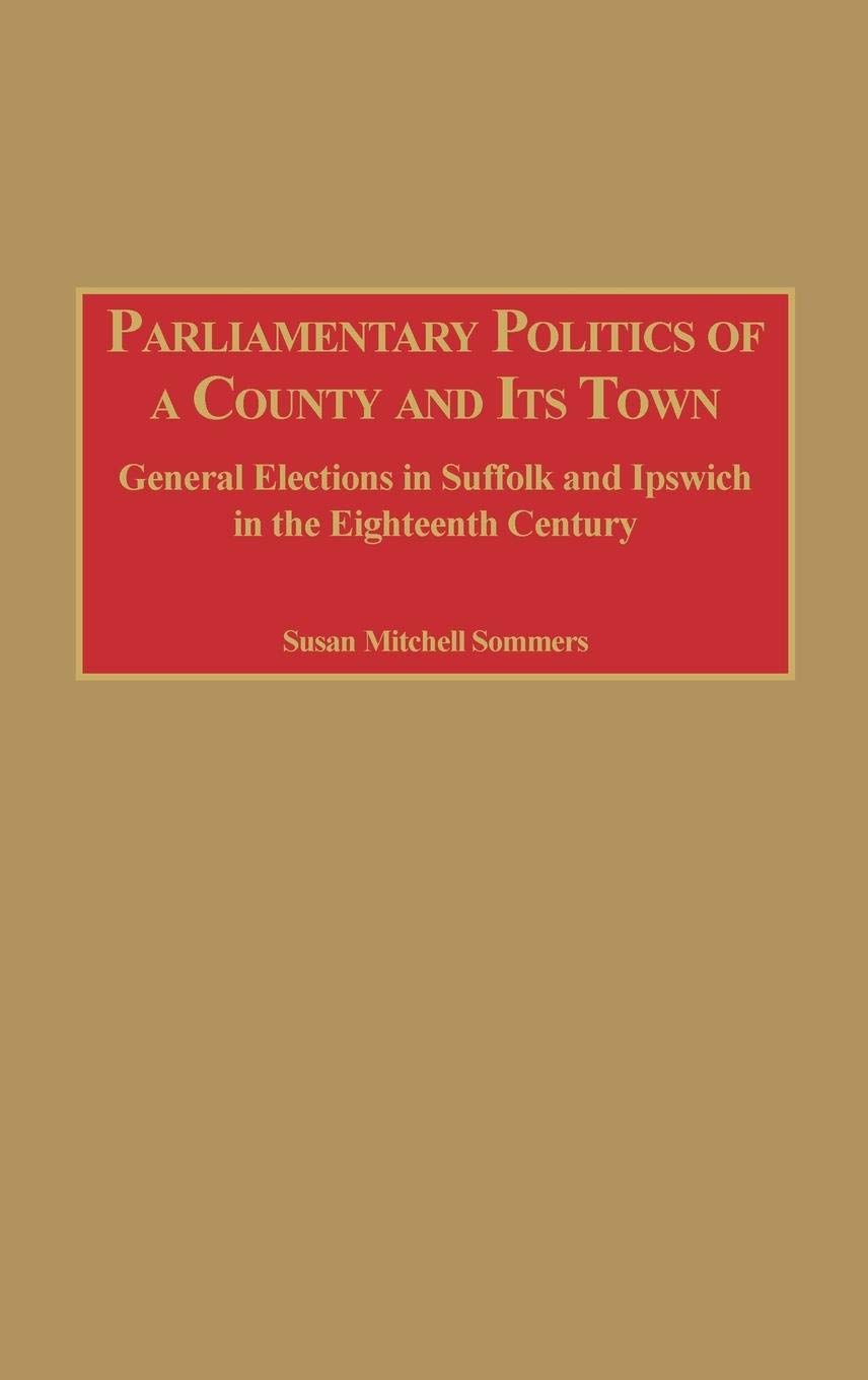 Parliamentary Politics of a County and Its Town: General Elections in Suffolk and Ipswich in the Eighteenth Century,Used