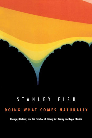 Doing What Comes Naturally: Change, Rhetoric, And The Practice Of Theory In Literary And Legal Studies,New