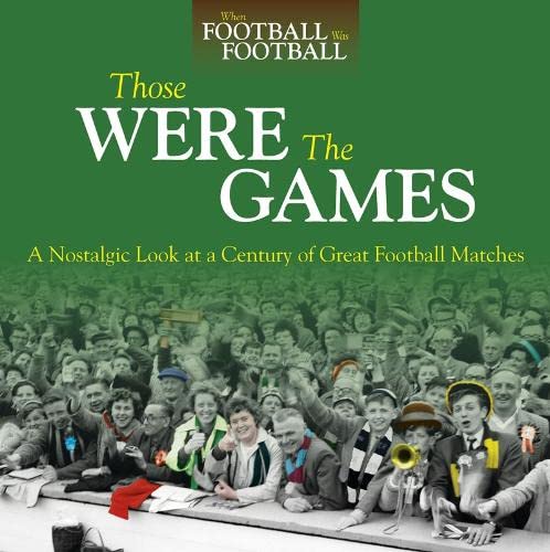 Those Were The Games: A Nostalgic Look At A Century Of Great Football Matches (When Football Was Football)
