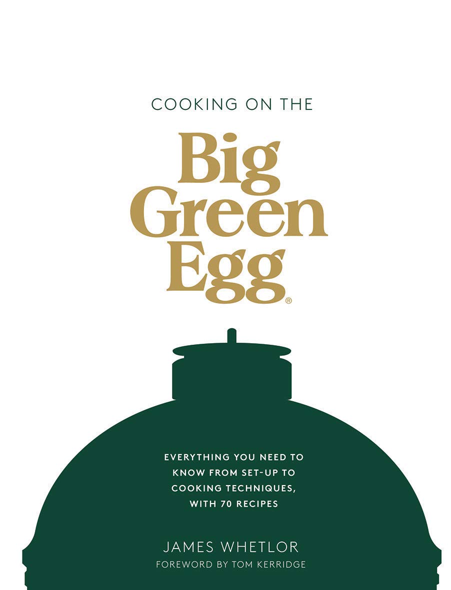 Cooking On The Big Green Egg: Everything You Need To Know From Setup To Cooking Techniques, With 70 Recipes