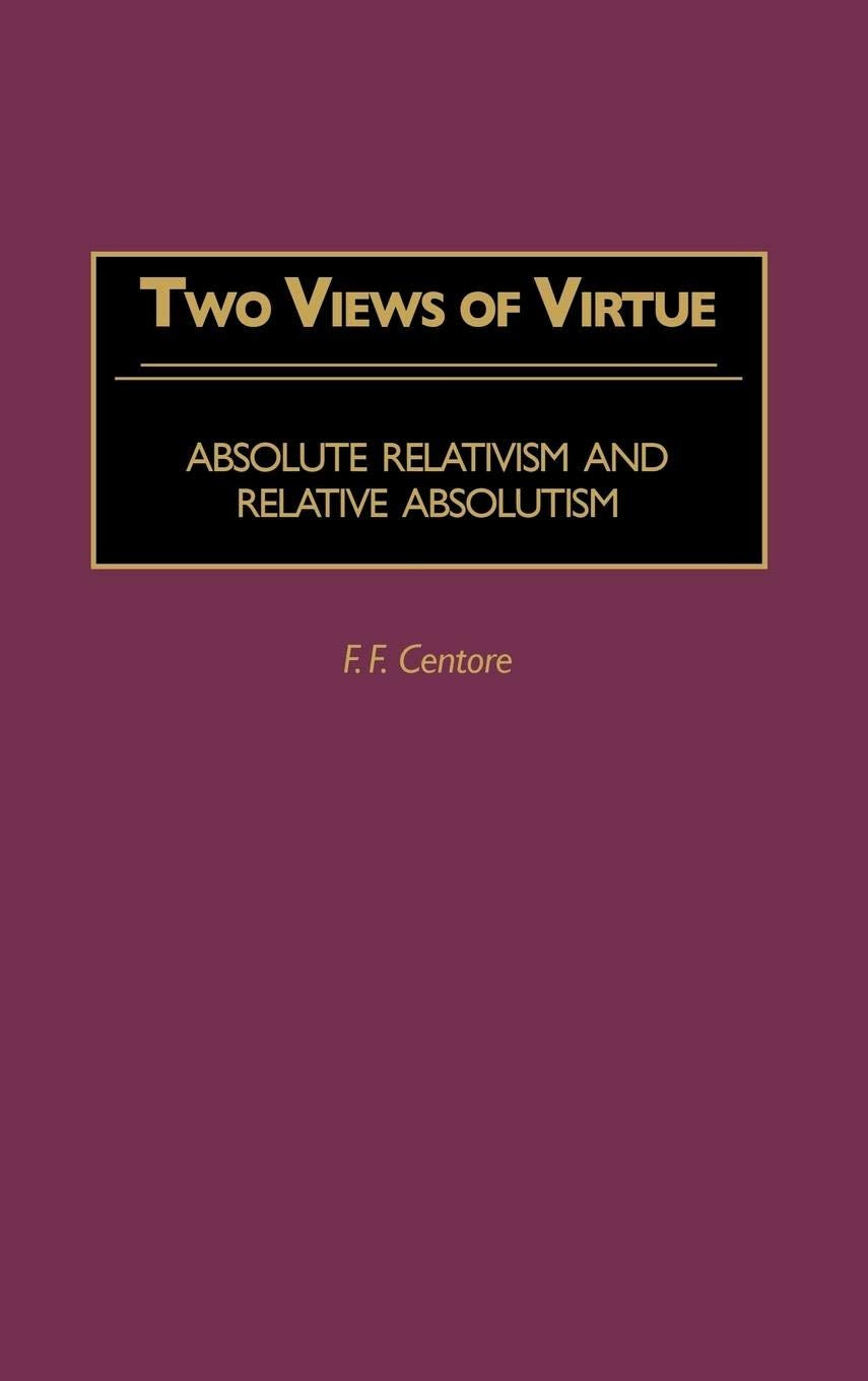 Two Views Of Virtue: Absolute Relativism And Relative Absolutism (Contributions In Philosophy, Vol. 76)