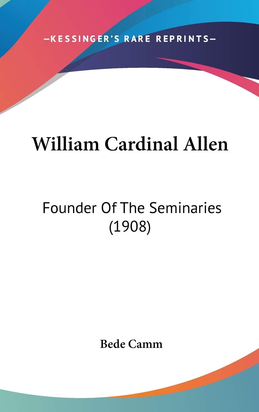 William Cardinal Allen: Founder Of The Seminaries (1908),New
