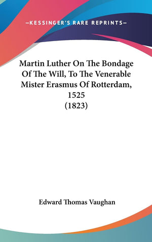 Martin Luther On The Bondage Of The Will, To The Venerable Mister Erasmus Of Rotterdam, 1525 (1823),New