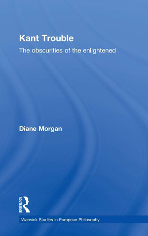 Kant Trouble: Obscurities Of The Enlightened (Warwick Studies In European Philosophy)
