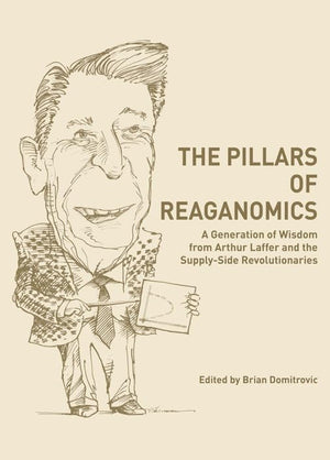 The Pillars of Reaganomics: A Generation of Wisdom from Arthur Laffer and the SupplySide Revolutionaries