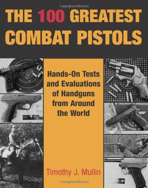 The 100 Greatest Combat Pistols: Handon Tests And Evaluations Of Handguns From Around The World