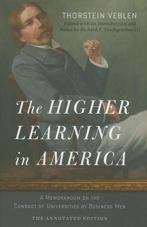 The Higher Learning in America: The Annotated Edition: A Memorandum on the Conduct of Universities by Business Men