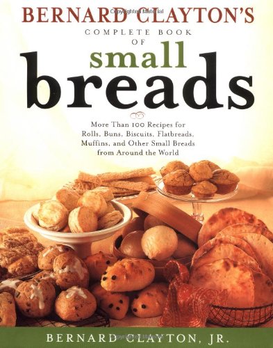Bernard Claytons Complete Book Of Small Breads: More Than 100 Recipes For Rolls Buns Biscuits Flatbreads Muffins And Other,Used