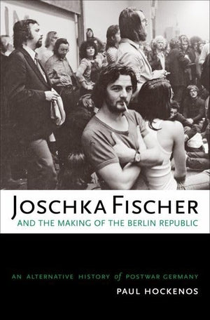 Joschka Fischer And The Making Of The Berlin Republic: An Alternative History Of Postwar Germany,New