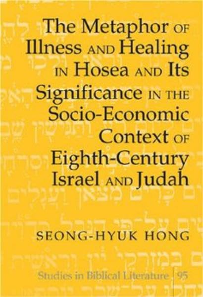 The Metaphor Of Illness And Healing In Hosea And Its Significance In The Socioeconomic Context Of Eighthcentury Israel And Jud,New
