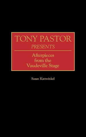 Tony Pastor Presents: Afterpieces From The Vaudeville Stage (Contributions In Drama And Theatre Studies)