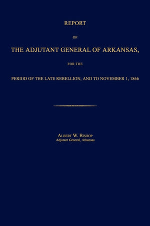 Report of the Adjutant General of Arkansas, for the Period of the Late Rebellion, and to November 1, 1866,Used
