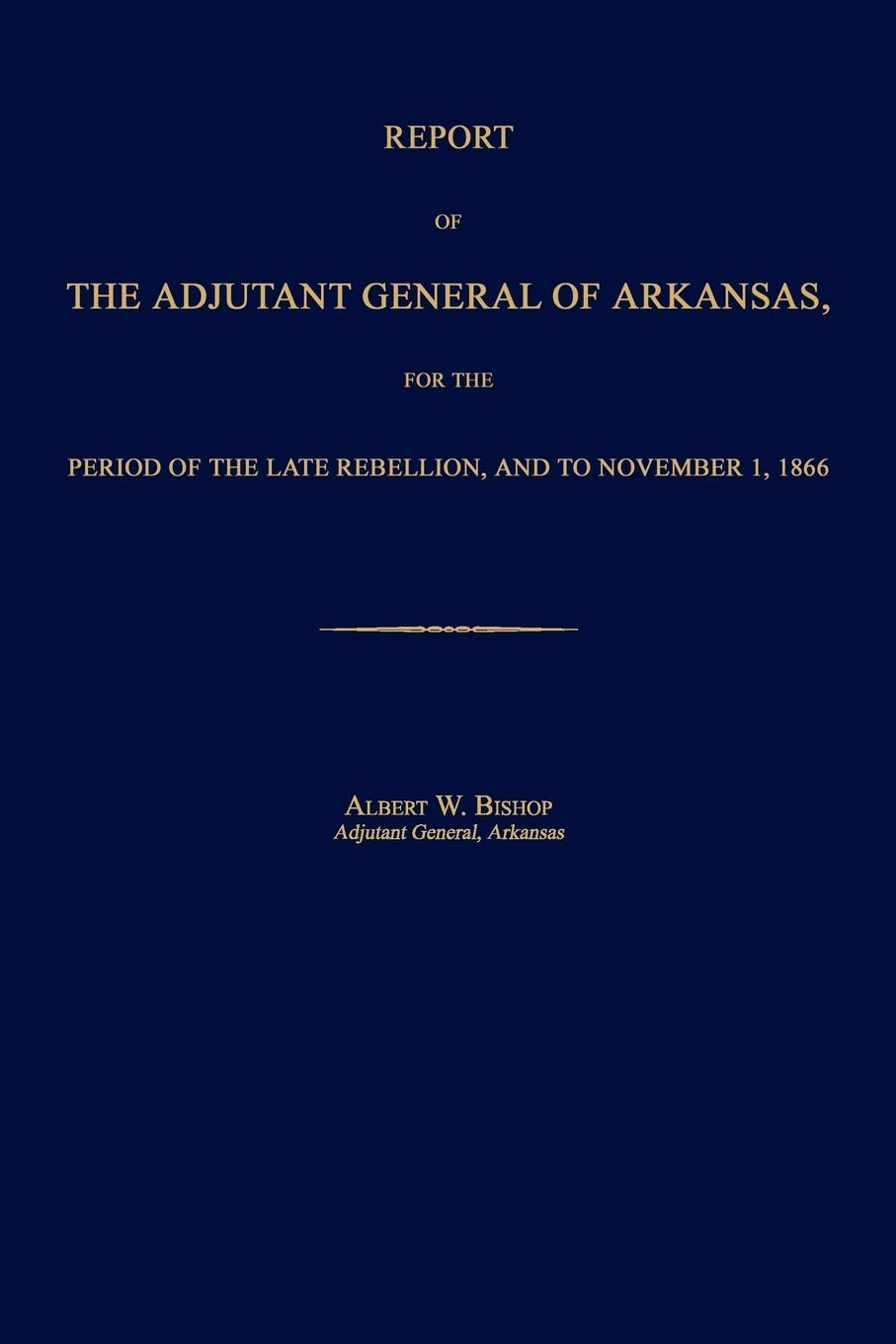 Report of the Adjutant General of Arkansas, for the Period of the Late Rebellion, and to November 1, 1866,Used