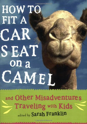How To Fit A Car Seat On A Camel: And Other Misadventures Traveling With Kids