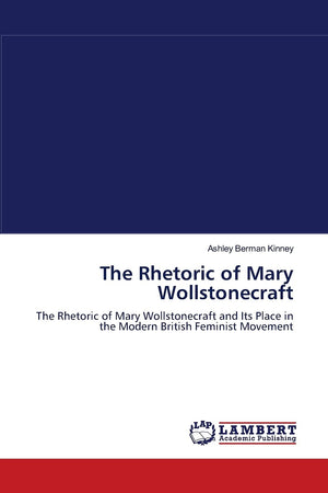 The Rhetoric of Mary Wollstonecraft: The Rhetoric of Mary Wollstonecraft and Its Place in the Modern British Feminist Movement,Used