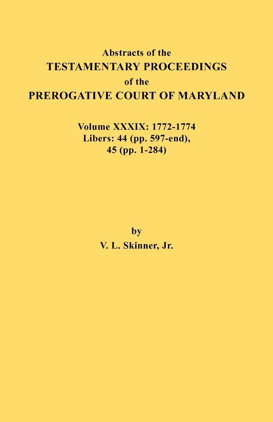 Abstracts of the Testamentary Proceedings of the Prerogative Court of Maryland. Volume XXXIX, 17721774. Libers: 44 (Pp. 597End,Used