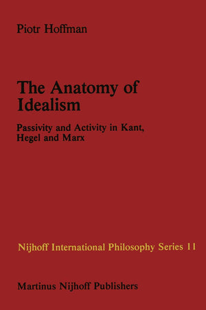 The Anatomy of Idealism: Passivity and Activity in Kant, Hegel and Marx (Nijhoff International Philosophy Series, Vol. 11),New