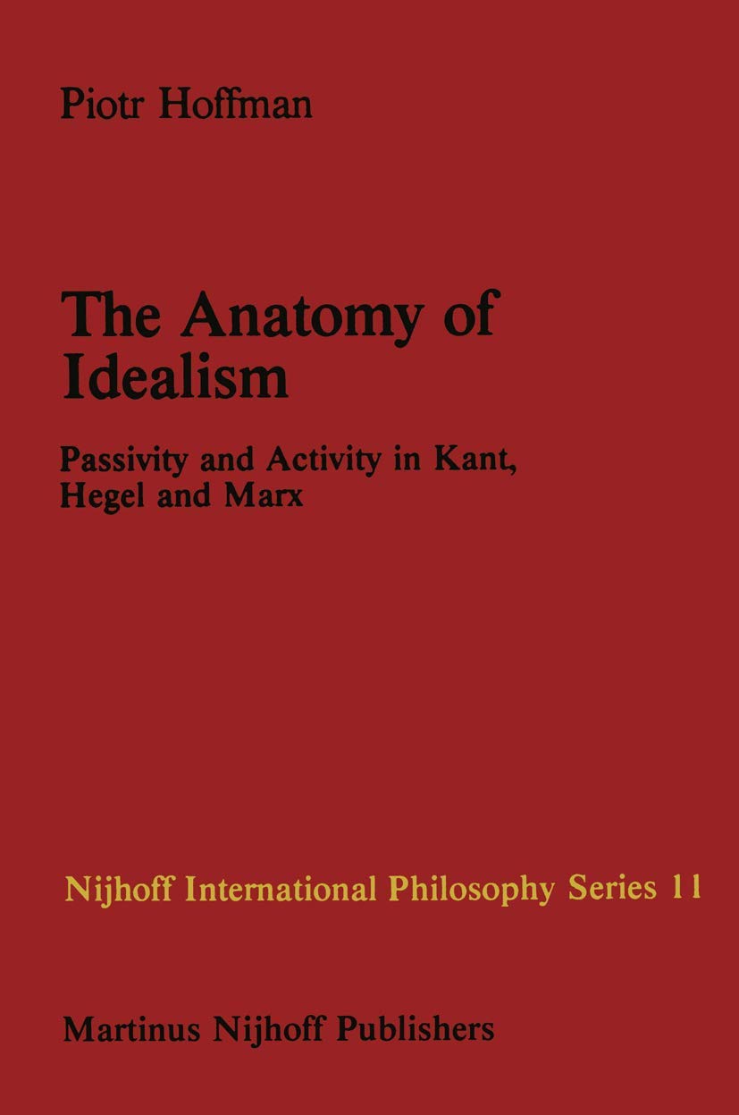 The Anatomy of Idealism: Passivity and Activity in Kant, Hegel and Marx (Nijhoff International Philosophy Series, Vol. 11),Used