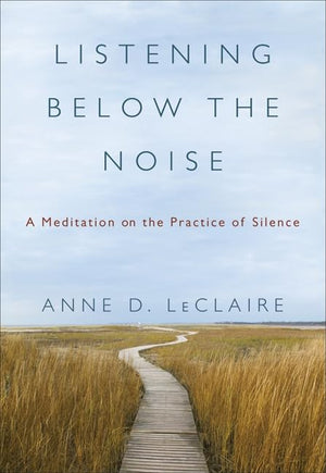 Listening Below the Noise: A Meditation on the Practice of Silence,New