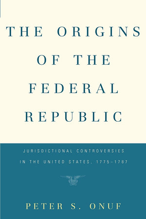 The Origins Of The Federal Republic: Jurisdictional Controversies In The United States, 17751787,Used