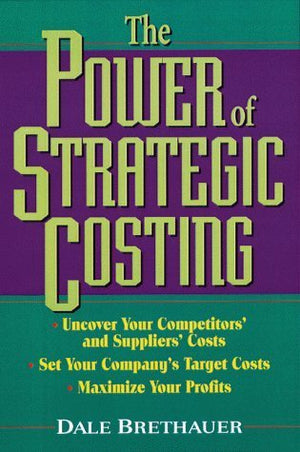 The Power of Strategic Costing: Uncover Your Competitors and Suppliers Costs, Set Your Companys Target Costs, Maximize Your P