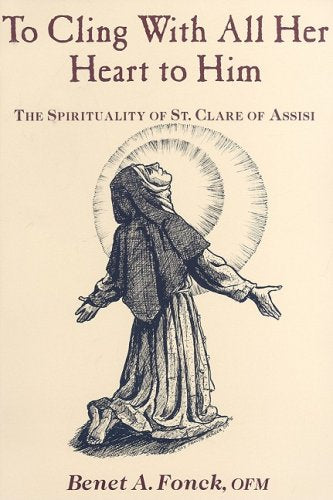 To Cling With All Her Heart To Him: The Spirituality Of St. Clare Of Assisi