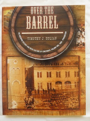 Over The Barrel : The Brewing History And Beer Culture Of Cincinnati, Volume One, 1800Prohibition,New