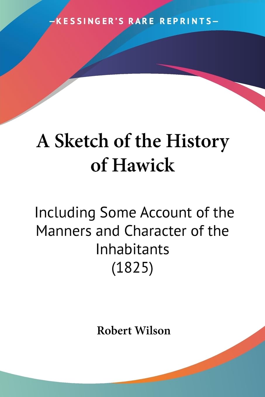 A Sketch Of The History Of Hawick: Including Some Account Of The Manners And Character Of The Inhabitants (1825),New