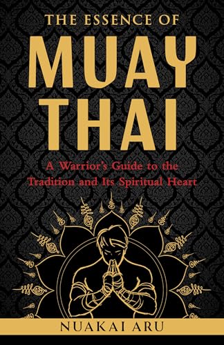 The Essence Of Muay Thai: A WarriorS Guide To The Tradition And Its Spiritual Heart