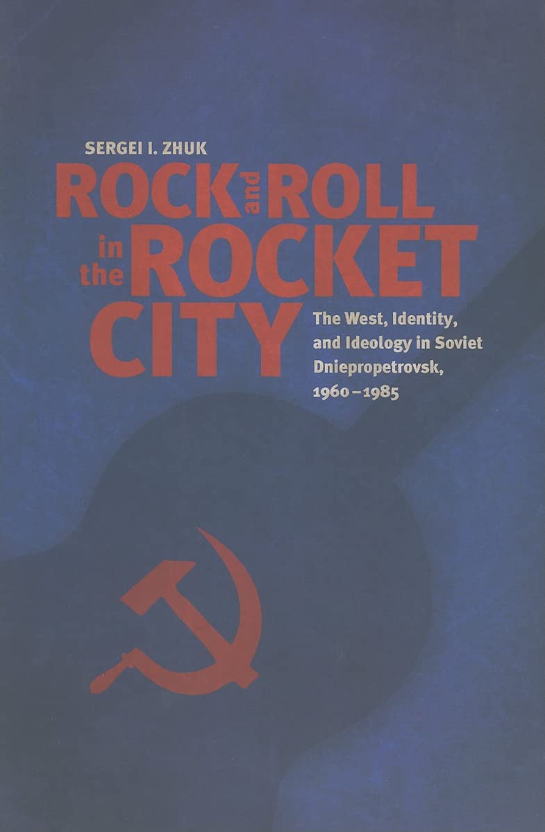 Rock And Roll In The Rocket City: The West, Identity, And Ideology In Soviet Dniepropetrovsk, 19601985